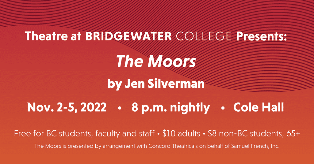 Theatre at Bridgewater College presents The Moors by Jen Silverman Nov 2-5, 2022 8 p.m. nightly Cole Hall. Free for BC students, faculty and staff; $10 adults; $8 non-BC students, 65+. The Moors is presented by arrangement with Concord Theatricals on behalf of Samuel French, Inc.