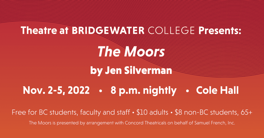 Theatre at Bridgewater College presents The Moors by Jen Silverman Nov 2-5, 2022 8 p.m. nightly Cole Hall.  Free for BC students, faculty and staff; $10 adults; $8 non-BC students, 65+. The Moors is presented by arrangement with Concord Theatricals on behalf of Samuel French, Inc.