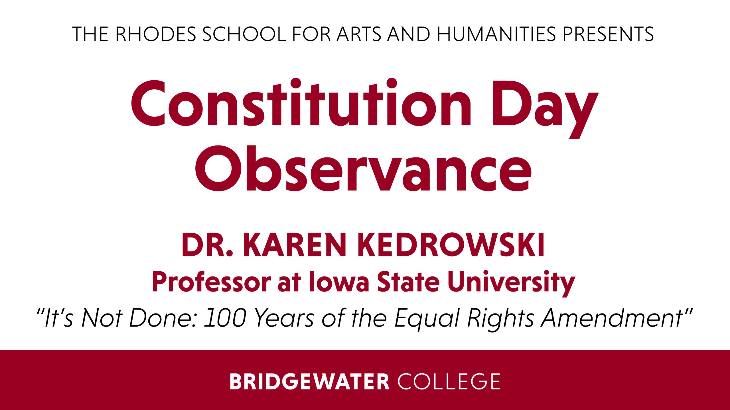 The Rhodes School for Arts and Humanities Presents Constitution Day Observance Tuesday, September 20 at 5 p.m. Dr. Karen Kedrowski Professor at Iowa State University "It's Not Done: 100 Years of the Equal Rights Amendment" Bridgewater College. Virtual lecture on Zoom. Register at bridgewater.edu/constitutionday