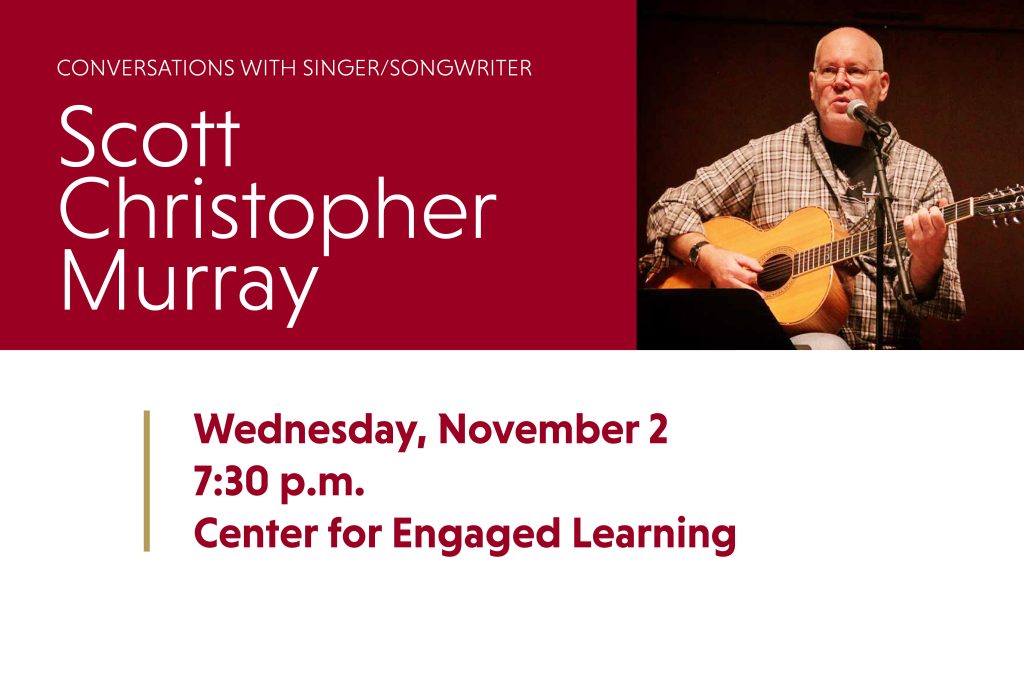 conversations with singer/songwriter Scott Christopher Murray Wednesday November 2 7:30 p.m. Center for Engaged Learning
