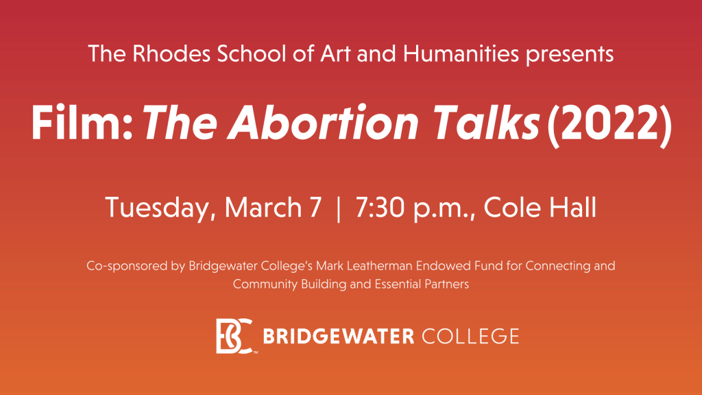 The Rhodes School of Art and Humanities presents Film the abortion talks 20-22 tuesday march 7 7:30 p-m cole hall co-sponsored by Bridgewater College's mark leatherman endowed fund for connecting and community building and essential partners