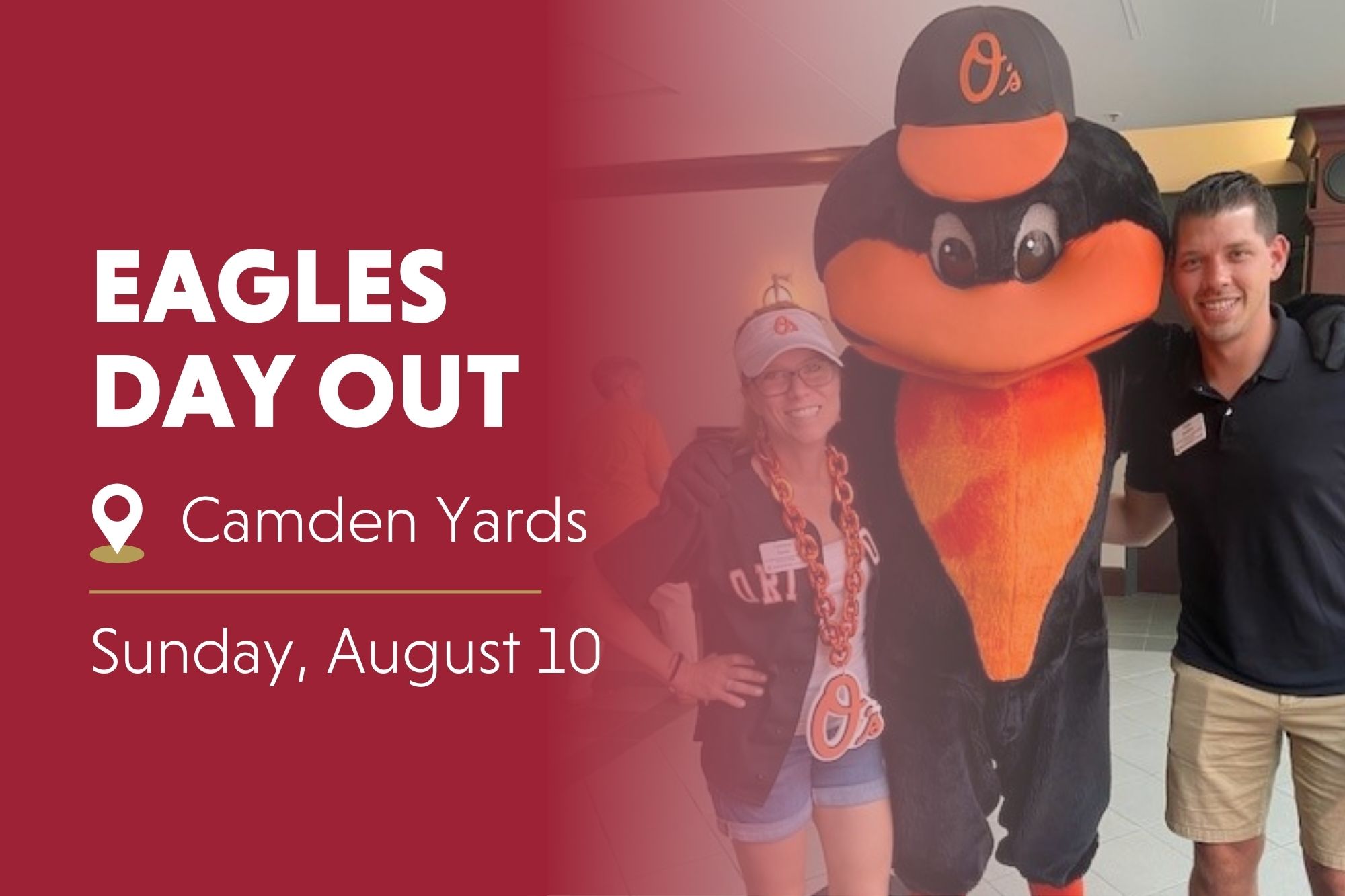 Eagles Day Out with location symbol at Camden Yards. Sunday, August 10. Written in white text on crimson background. Fades into photo of two people pictured with Oriole bird mascot