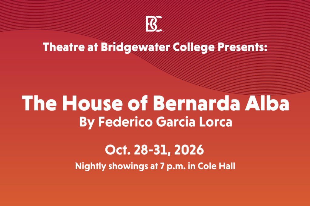 The House of Bernarda Alba
By Federico Garcia Lorca, October 28 - 31, 2026
7.00 pm
Cole Hall Auditorium
Bridgewater College